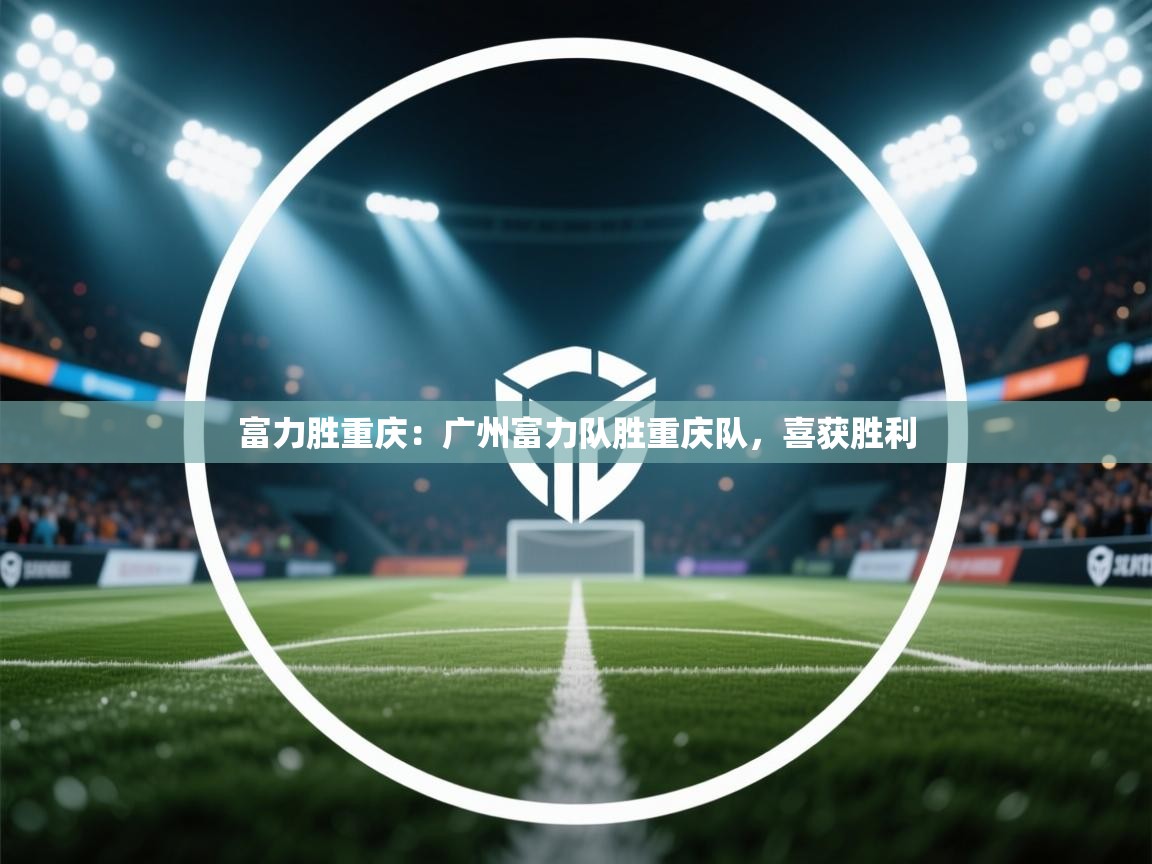 富力胜重庆：广州富力队胜重庆队，喜获胜利  第1张