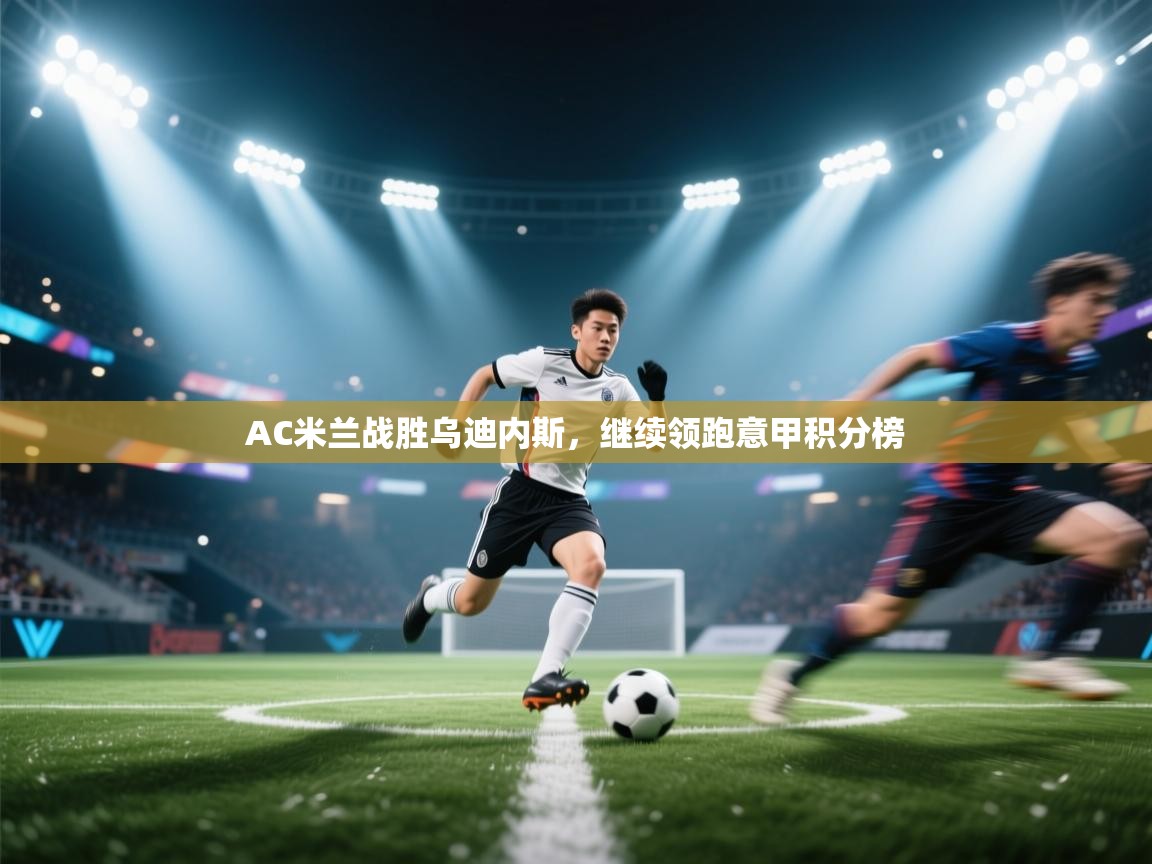 AC米兰战胜乌迪内斯，继续领跑意甲积分榜