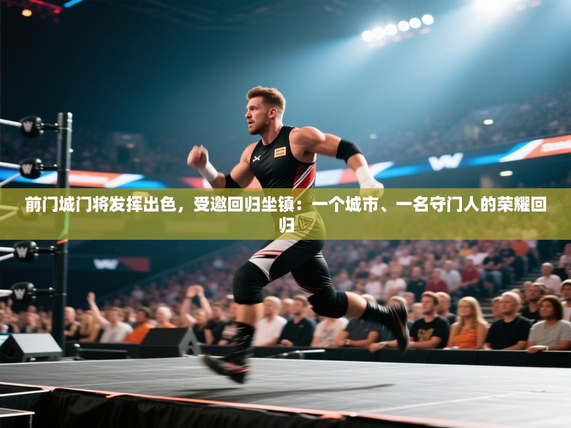 前门城门将发挥出色，受邀回归坐镇：一个城市、一名守门人的荣耀回归