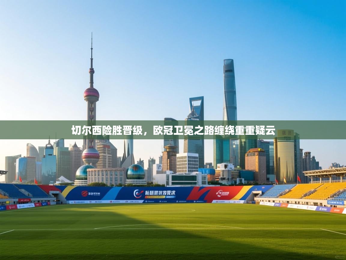 切尔西险胜晋级，欧冠卫冕之路缠绕重重疑云  第2张